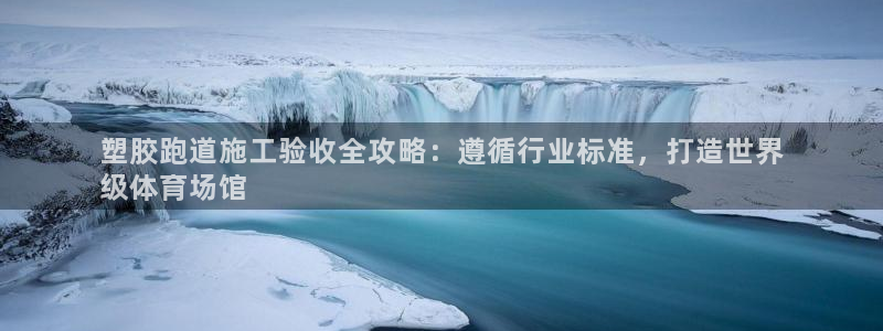 谈球吧登录地址：塑胶跑道施工验收全攻略：遵循行业标准，打造世界
级体育场馆