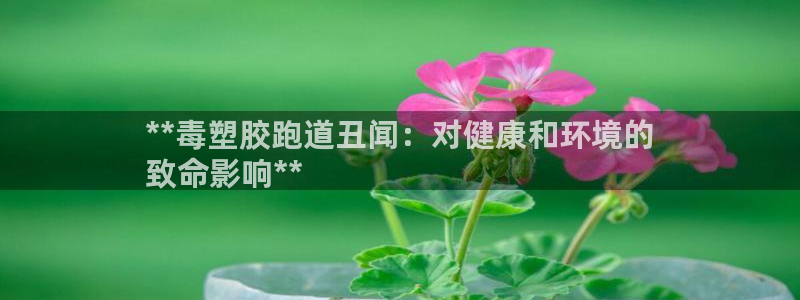 谈球吧平台正规吗可靠吗：**毒塑胶跑道丑闻：对健康和环境的
致命影响**