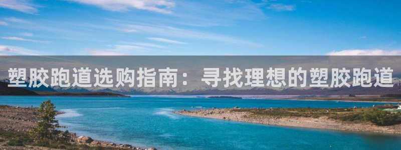 谈球吧平台app下载网址：塑胶跑道选购指南：寻找理想的塑胶跑道