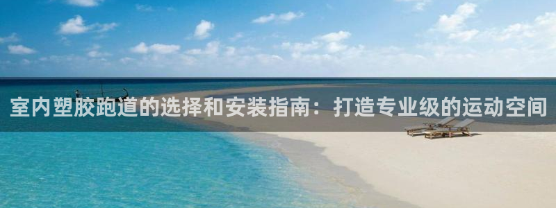 谈球吧官网在线入口免费观看视频：室内塑胶跑道的选择和安装指南：打造专业级的运动空间