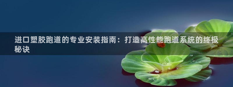 谈球吧官网在线入口网址：进口塑胶跑道的专业安装指南：打造高性能跑道系统的终极
秘诀