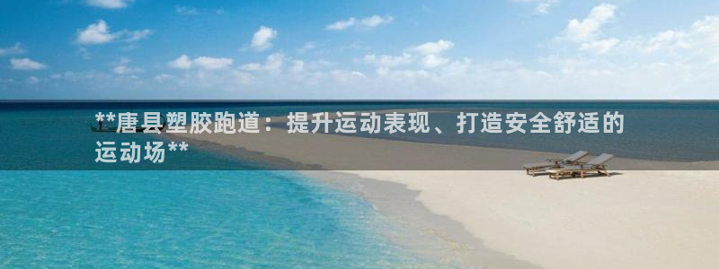 谈球吧的聊天软件下载：**唐县塑胶跑道：提升运动表现、打造安全舒适的
运动场**