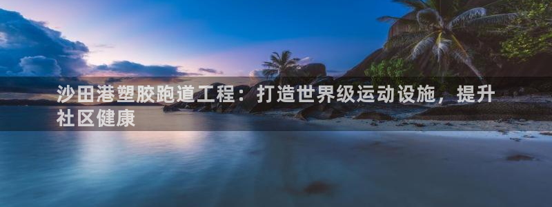 谈球吧体育app下载官网安卓：沙田港塑胶跑道工程：打造世界级运动设施，提升
社区健康