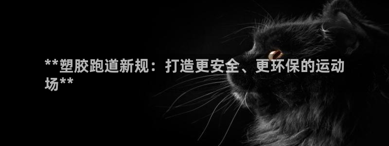 谈球吧官网在线入口免费观看高清版：**塑胶跑道新规：打造更安全、更环保的运动
场**