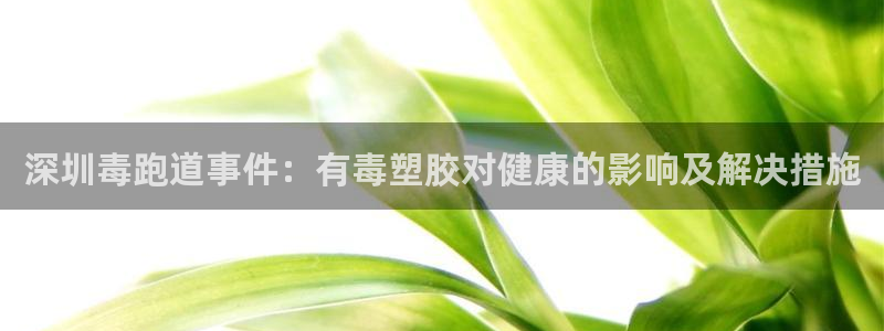 谈球吧官网在线入口手机版：深圳毒跑道事件：有毒塑胶对健康的影响及解决措施