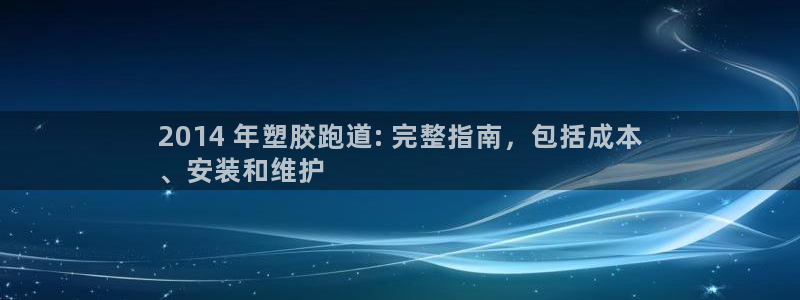谈球吧APP入口：2014 年塑胶跑道: 完整指南，包括成本
、安装和维护