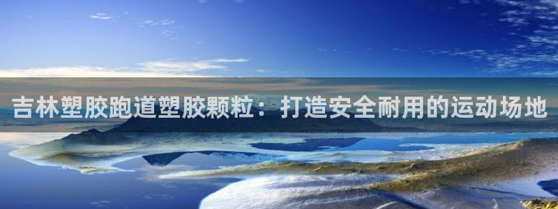 谈球吧平台正规吗可靠吗安全吗：吉林塑胶跑道塑胶颗粒：打造安全耐用的运动场地