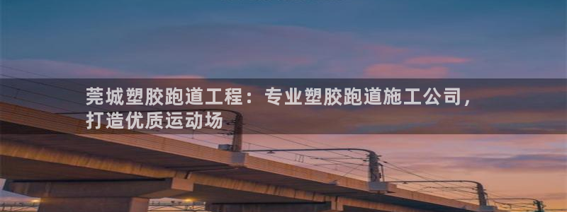 谈球吧娱乐app下载官网苹果版：莞城塑胶跑道工程：专业塑胶跑道施工公司，
打造优质运动场