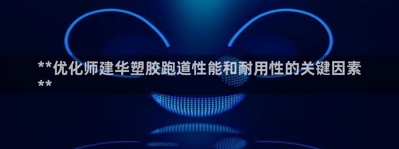 谈球吧官网在线入口免费观看高清：**优化师建华塑胶跑道性能和耐用性的关键因素
**