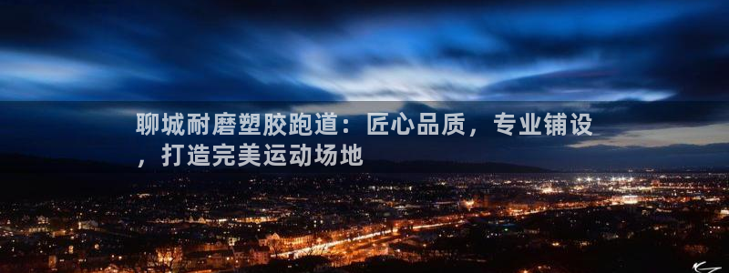 谈球吧平台正规吗可信吗安全吗：聊城耐磨塑胶跑道：匠心