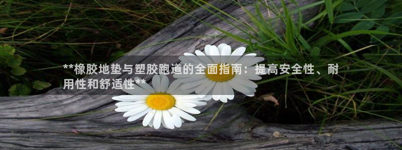 谈球吧网页登录：**橡胶地垫与塑胶跑道的全面指南：提高安全性、耐
用性和舒适性**