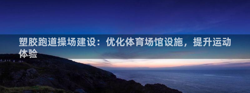 谈球吧官网在线入口免费观看高清版：塑胶跑道操场建设：优化体育场馆设施，提升运动
体验