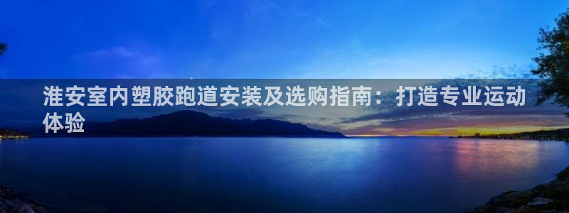 谈球吧体育app下载足球比赛直播：淮安室内塑胶跑道安装及选购指南：打造专业运动
体验