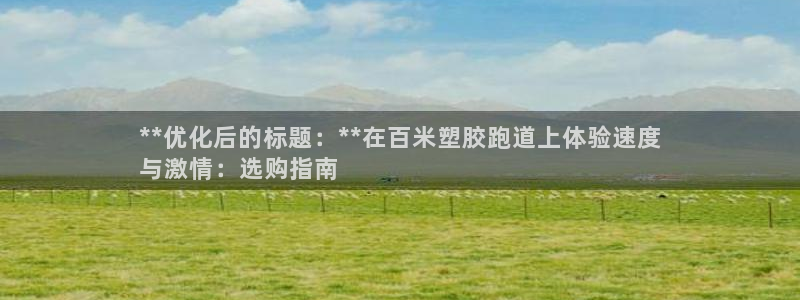 谈球吧app下载ios：**优化后的标题：**在百米塑胶跑道上体验速度
与激情：选购指南