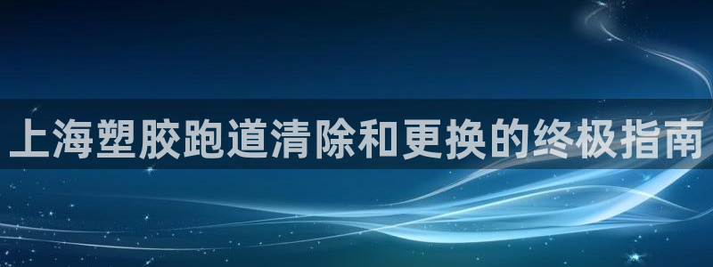 谈球吧是黑台子吗还是白台子好：上海塑胶跑道清除和更换的终极指南
