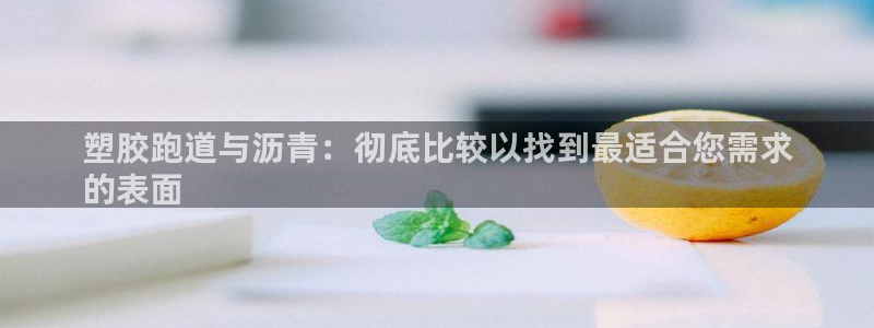 谈球吧买球是正规的吗：塑胶跑道与沥青：彻底比较以找到