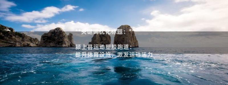谈球吧红包码：**关键词优化标题：**

颍上县运动塑胶跑道：
提升体育设施，激发运动活力