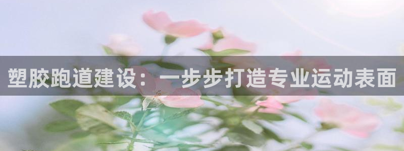 谈球吧中国官方网站：塑胶跑道建设：一步步打造专业运动表面