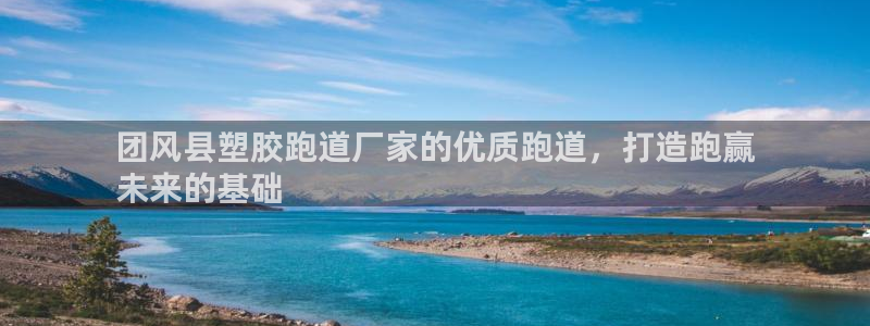 谈球吧app在哪里下载：团风县塑胶跑道厂家的优质跑道，打造跑赢
未来的基础