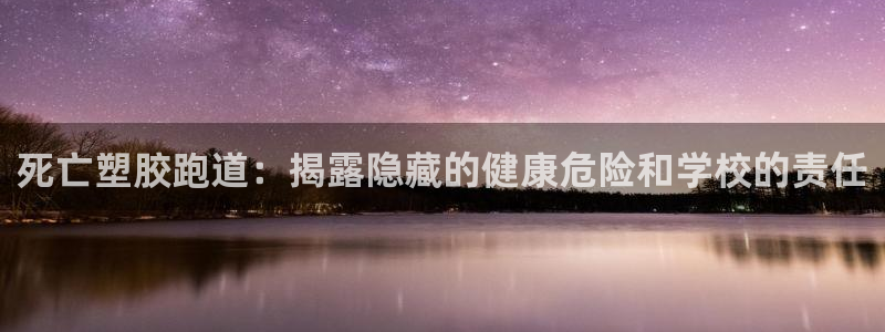 谈球吧是否诈骗：死亡塑胶跑道：揭露隐藏的健康危险和学校的责任