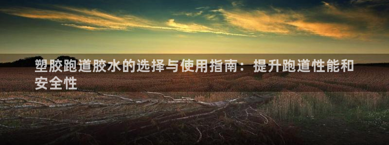 谈球吧官网在线入口免费观看视频：塑胶跑道胶水的选择与使用指南：提升跑道性能和
安全性