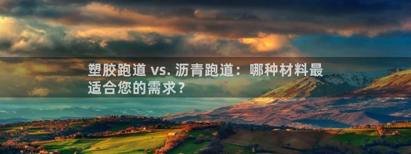 谈球吧是黑台子吗还是白台子：塑胶跑道 vs. 沥青跑道：哪种材料最
适合您的需求？