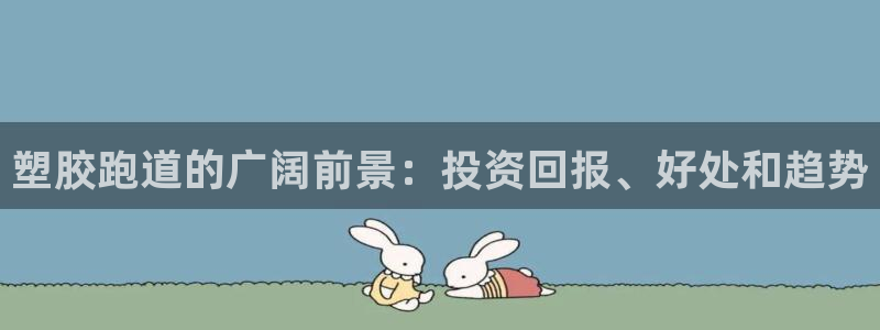 谈球吧买球靠谱吗：塑胶跑道的广阔前景：投资回报、好处和趋势