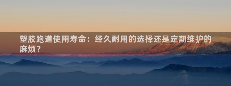 谈球吧出款怎样?：塑胶跑道使用寿命：经久耐用的选择还是定期维护的
麻烦？