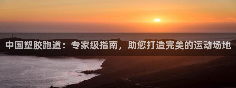 谈球吧官网在线入口免费观看高清视频：中国塑胶跑道：专家级指南，助您打造完美的运动场地