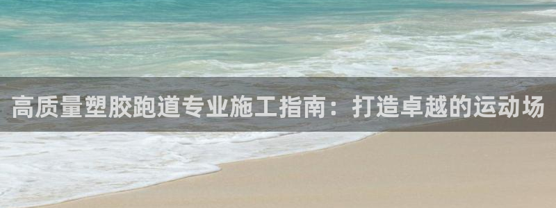 谈球吧是黑台子吗：高质量塑胶跑道专业施工指南：打造卓