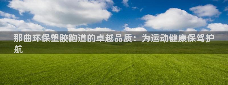 谈球吧体育app下载中心官方网站：那曲环保塑胶跑道的