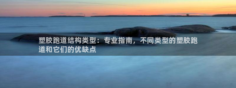 谈球吧买球提现：塑胶跑道结构类型：专业指南，不同类型