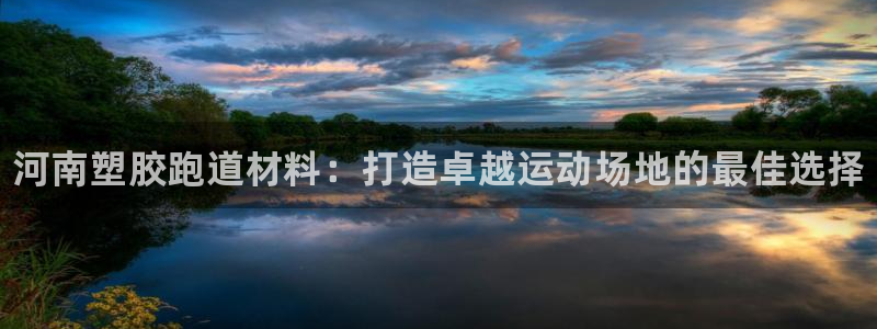 谈球吧官网在线入口免费观看高清版：河南塑胶跑道材料：打造卓越运动场地的最佳选择