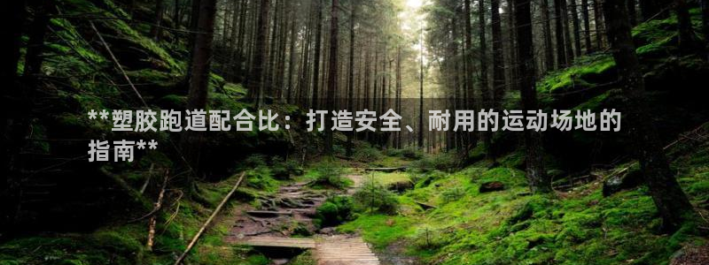 谈球吧平台正规吗可信吗：**塑胶跑道配合比：打造安全