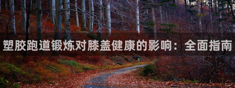 谈球吧在线：塑胶跑道锻炼对膝盖健康的影响：全面指南