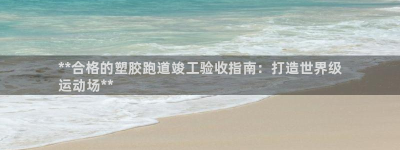 谈球吧官网在线入口网址：**合格的塑胶跑道竣工验收指