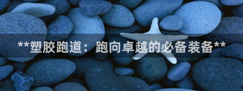 谈球吧体育app下载中心官网手机版：**塑胶跑道：跑向卓越的必备装备**