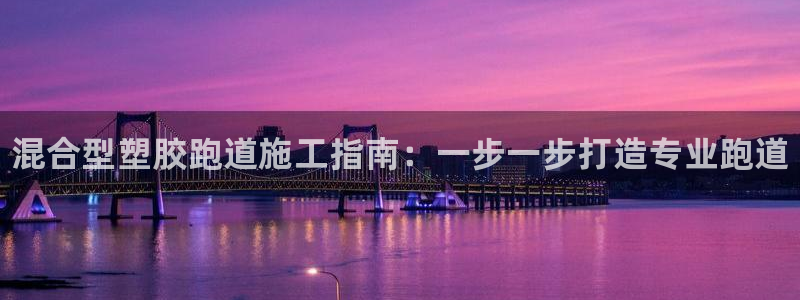 谈球吧官网入口在线观看：混合型塑胶跑道施工指南：一步一步打造