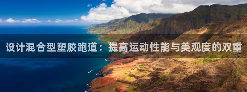 谈球吧官网在线入口手机版：设计混合型塑胶跑道：提高运动性能与